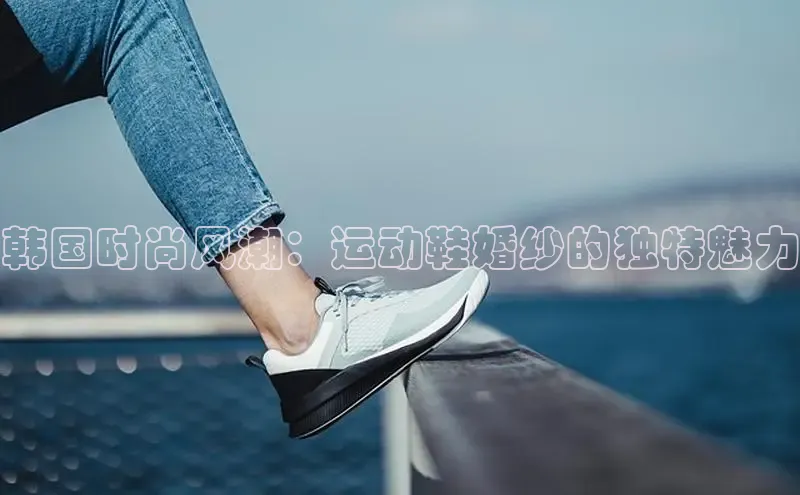 Bsports网页版登录入口彩讯股份韩国时尚风潮：运动鞋婚纱的独特魅力