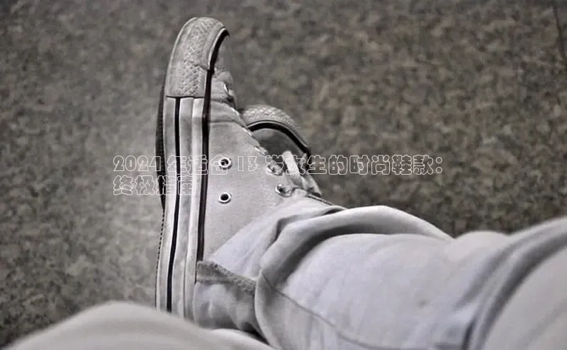 Bsports网页版登录入口百度智能门户2024 年适合 13 岁女生的时尚鞋款：
终极指南