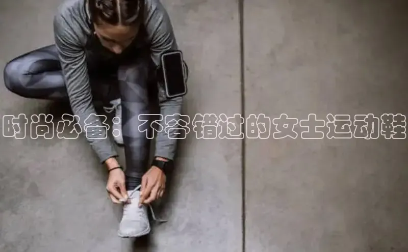 Bsport体育-官方网站阿里尔公司时尚必备：不容错过的女士运动鞋