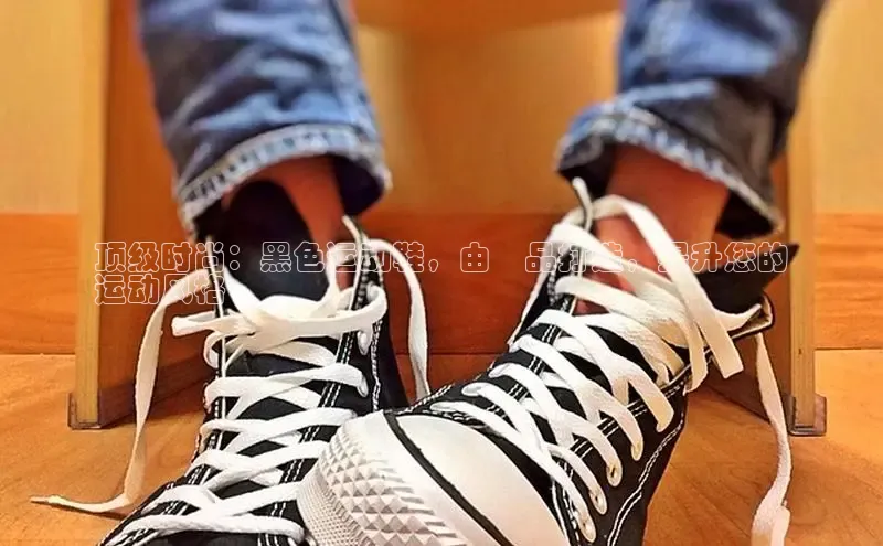 必一运动官网登录入口小红书顶级时尚：黑色运动鞋，由鮀品打造，提升您的
运动风格