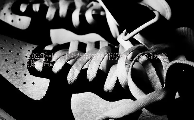 bsport体育最新官网入口百度网盘企业版2024年风靡街头的高帮豹纹鞋，打造时尚
潮爆造型