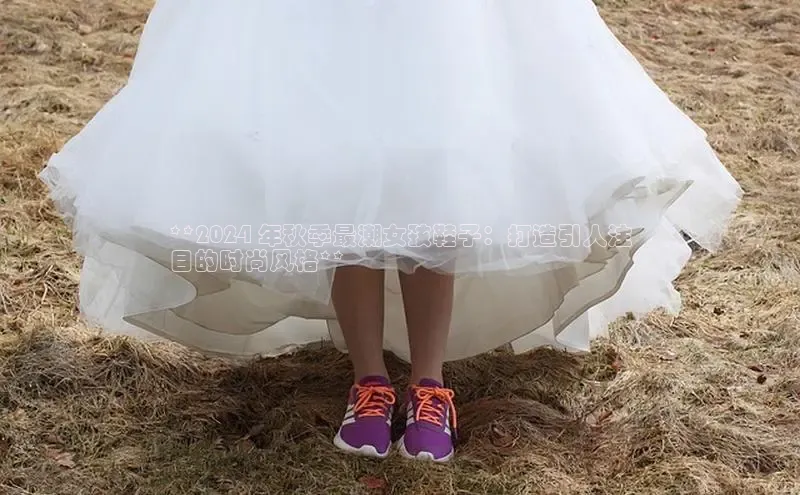 bsports网页版轻美电器**2024 年秋季最潮女孩鞋子：打造引人注
目的时尚风格**