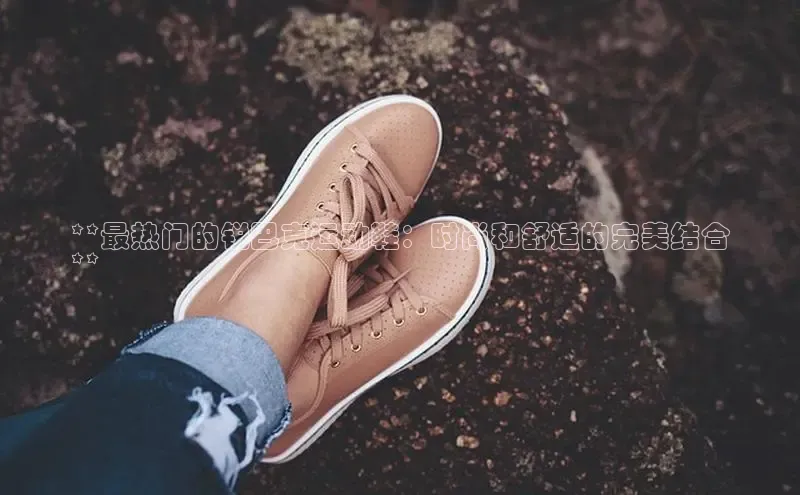 必一体育运动哇咔哇咔文化**最热门的锐巴克运动鞋：时尚和舒适的完美结合
**