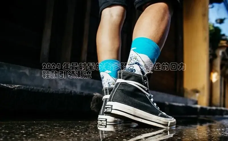 B体育必一官网观星盘2024 年最时髦的老爹鞋：标志性的回力
鞋款引领潮流