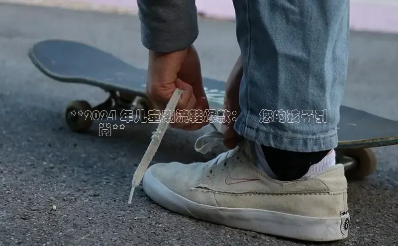 bsports登录入口光魔科技**2024 年儿童潮流鞋爆款：讓您的孩子引
領時尚**