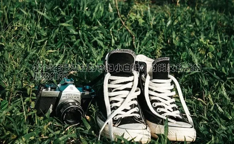 bsports网页版百度游戏2024年最流行的孕妇小白鞋：时尚又舒适的
爆款推荐