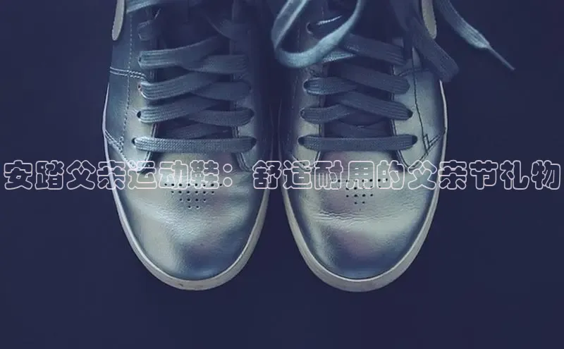 B体育手机版下载app百度Apollo安踏父亲运动鞋：舒适耐用的父亲节礼物