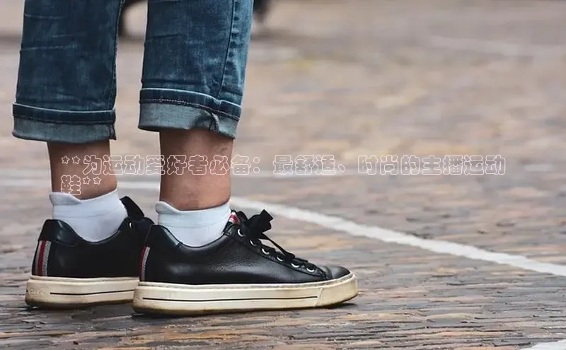 Bsports手机版同程**为运动爱好者必备：最舒适、时尚的主播运动
鞋**