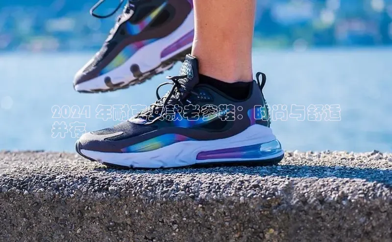 bsports官网首页知乎2024 年耐克女款老爹鞋：时尚与舒适
并存