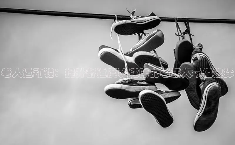 bsports必一体育网页版登录中文在线老人运动鞋：提升舒适度和健康的老年人最佳选择