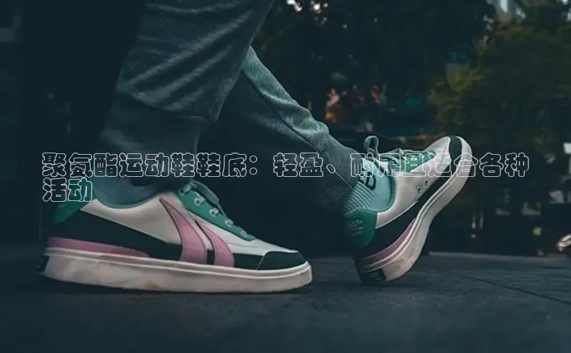 b体育旧版手机版每日互动聚氨酯运动鞋鞋底：轻盈、耐用且适合各种
活动