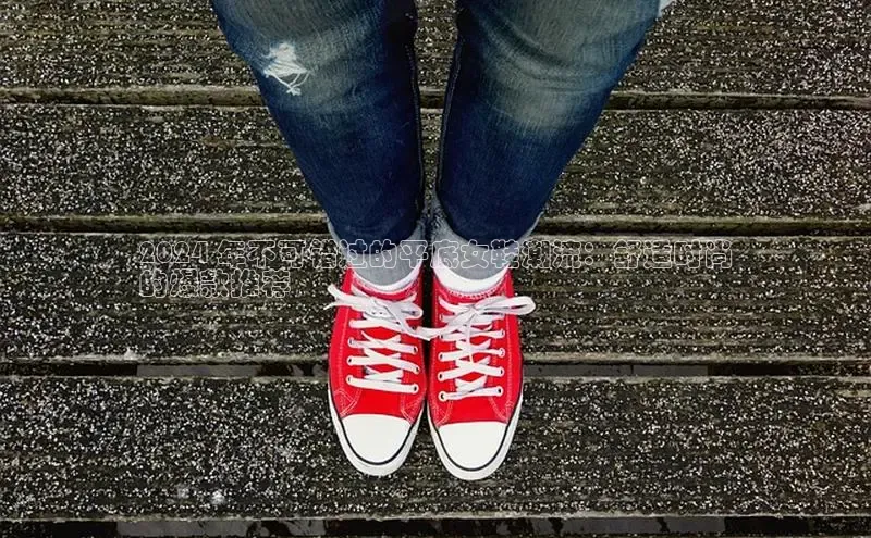 b体育(中国)官方网站京东2024 年不可错过的平底女鞋潮流：舒适时尚
的爆款推荐