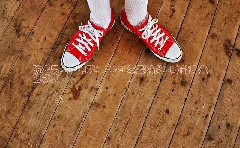 B体育网页版在线登录官网如流防水男士休闲鞋：2024 年最时尚且功能齐全
的款式