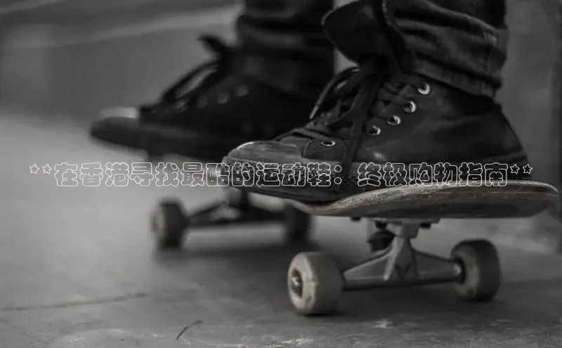 bsports网页版百度游戏**在香港寻找最酷的运动鞋：终极购物指南**