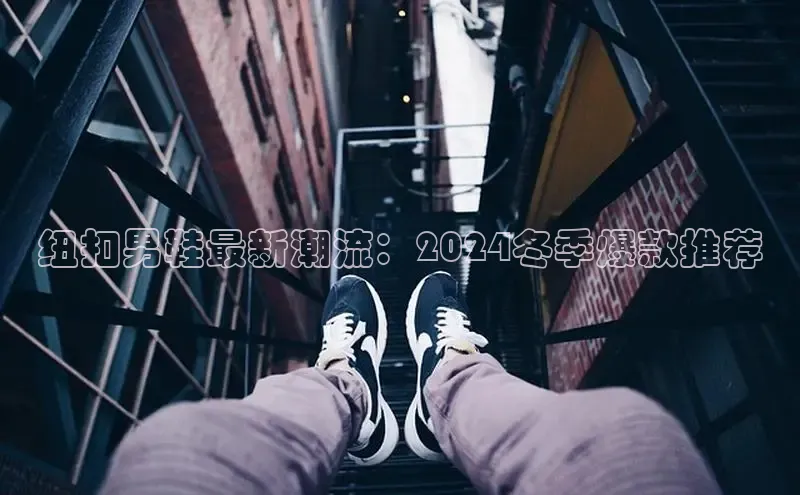 必一运动官网登录入口小红书纽扣男鞋最新潮流：2024冬季爆款推荐