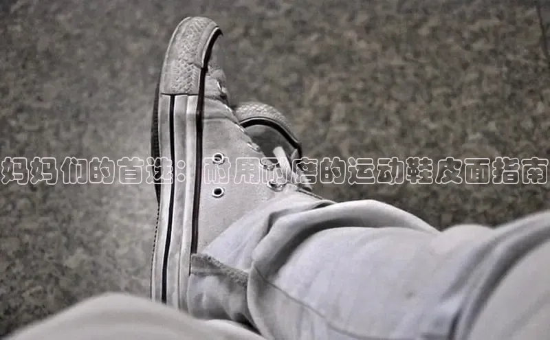 Bsport体育APP下载全站百度百聘妈妈们的首选：耐用耐磨的运动鞋皮面指南