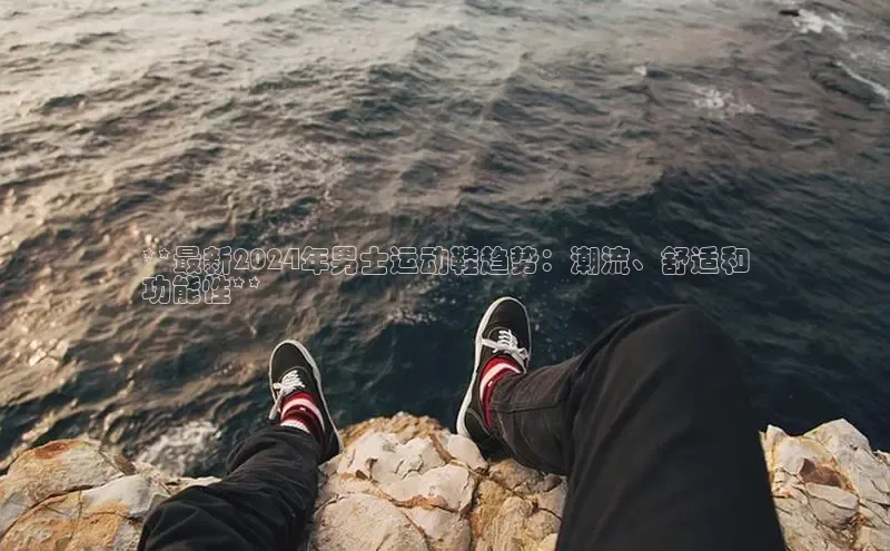 B体育必一官网网易**最新2024年男士运动鞋趋势：潮流、舒适和
功能性**