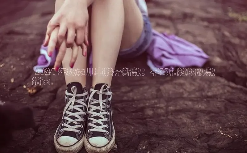 b体育下载入口app极氪智能科技 2024 年秋季儿童鞋子新款：不容错过的爆款
指南