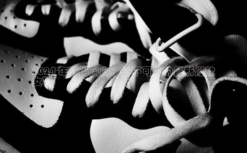 必一运动官网登录入口百度大脑2024 年时尚风向：必不可失的最新爆款
女鞋