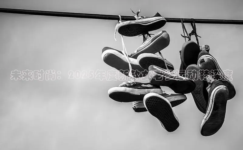 b体育登录入口app下载安装免费58同城未来时尚：2025年度新款女老爹运动鞋深度