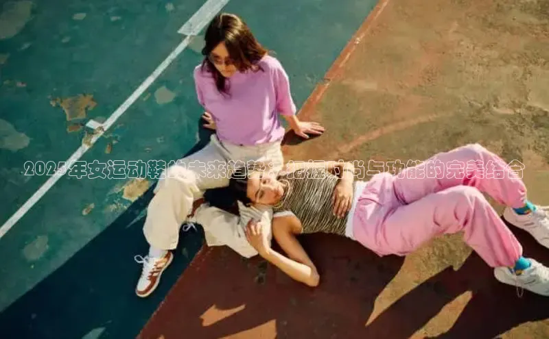2025年女运动鞋的未来趋势：把握时尚与功能的完美结合