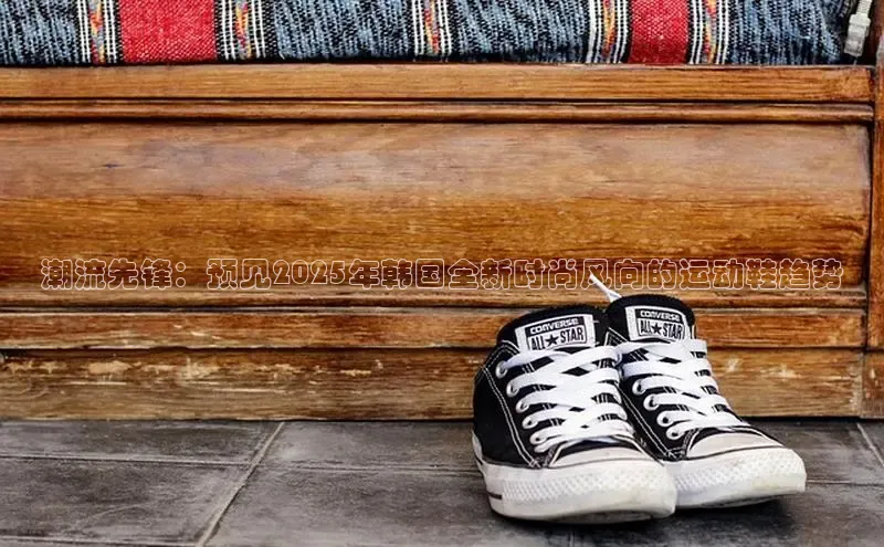 潮流先锋：预见2025年韩国全新时尚风向的运动鞋趋势