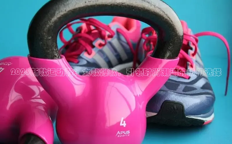 2025新款运动鞋：女款爆款，引领时尚潮流的热门选择