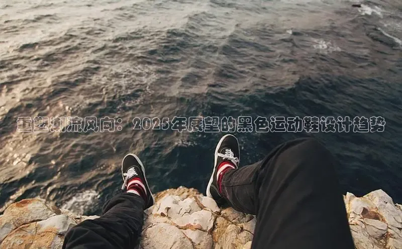 重塑潮流风向：2025年展望的黑色运动鞋设计趋势