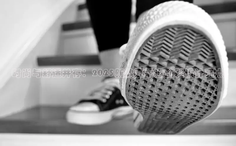 时尚与舒适并存：2025新款夏季运动鞋设计亮点