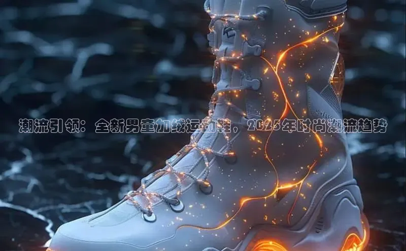 潮流引领：全新男童加绒运动鞋，2025年时尚潮流趋势