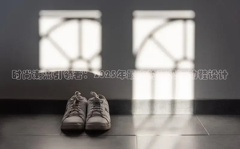 时尚潮流引领者：2025年最火的顶级运动鞋设计