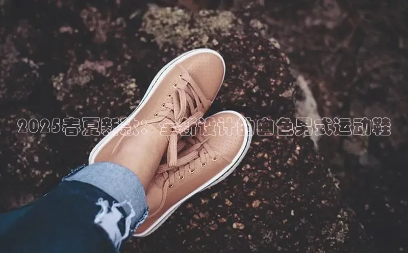 2025春夏新款：全新设计的白色男式运动鞋