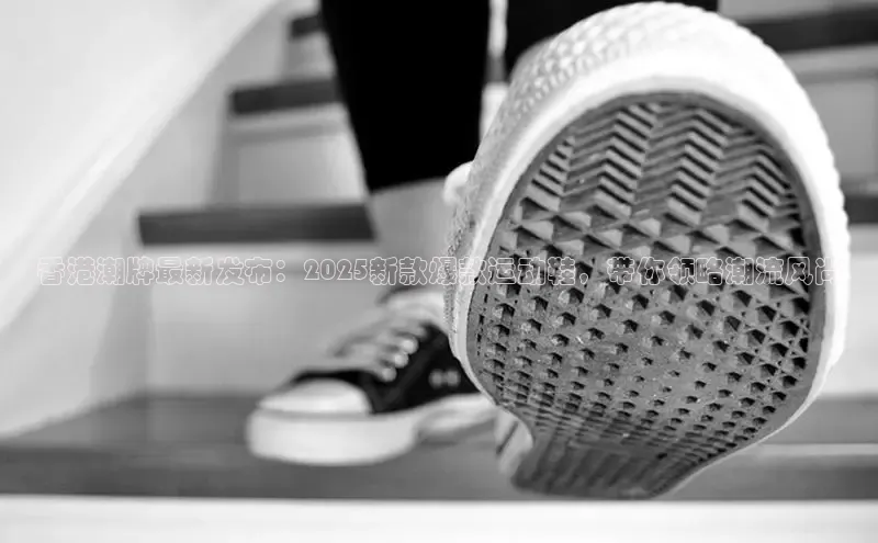 香港潮牌最新发布：2025新款爆款运动鞋，带你领略潮流风尚