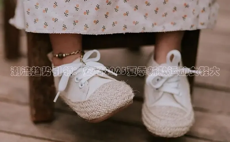 潮流趋势引领：安踏2025夏季新款运动女鞋大