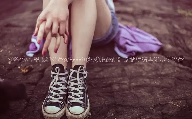 2025李宁品牌推出全新男士红运动鞋设计：时尚与专业的完美结合