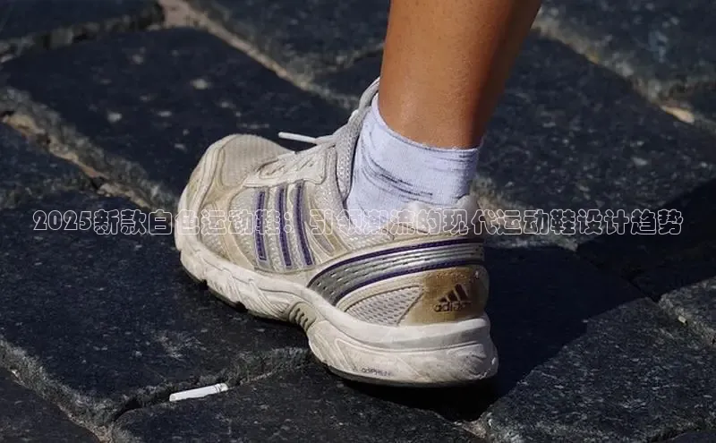2025新款白色运动鞋：引领潮流的现代运动鞋设计趋势