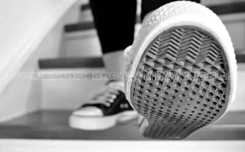 2025新款流行趋势：最新的弓型设计男款运动鞋潮流焦点