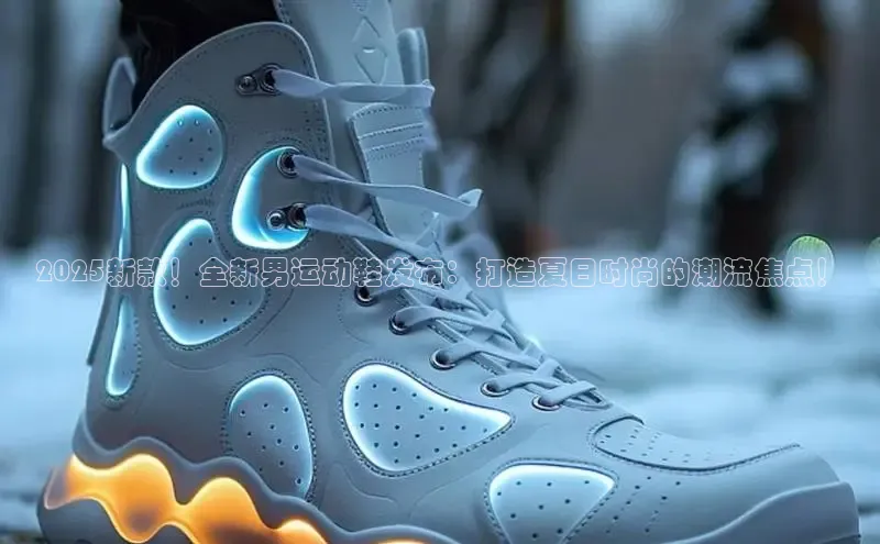 2025新款！全新男运动鞋发布：打造夏日时尚的潮流焦点！